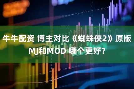 牛牛配资 博主对比《蜘蛛侠2》原版MJ和MOD 哪个更好？