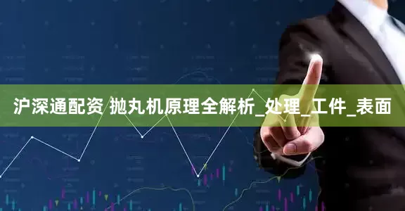 沪深通配资 抛丸机原理全解析_处理_工件_表面
