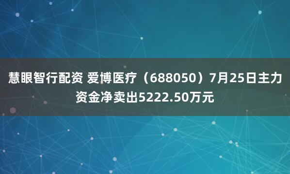 慧眼智行配资 爱博医疗（688050）7月25日主力资金净卖出5222.50万元