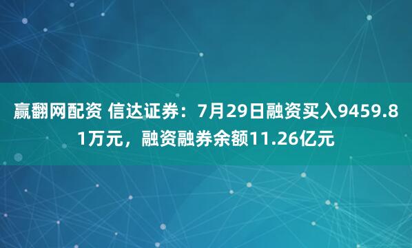 赢翻网配资 信达证券：7月29日融资买入9459.81万元，融资融券余额11.26亿元