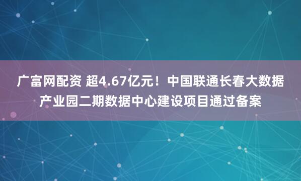 广富网配资 超4.67亿元！中国联通长春大数据产业园二期数据中心建设项目通过备案