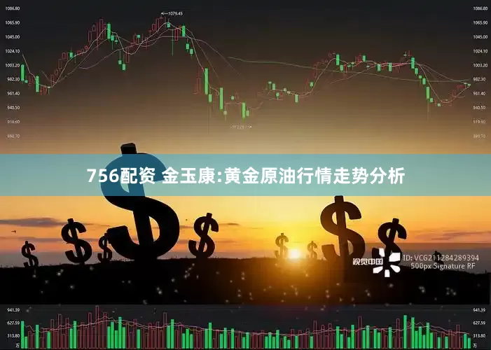 756配资 金玉康:黄金原油行情走势分析