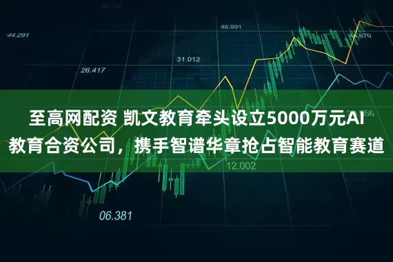 至高网配资 凯文教育牵头设立5000万元AI教育合资公司，携手智谱华章抢占智能教育赛道