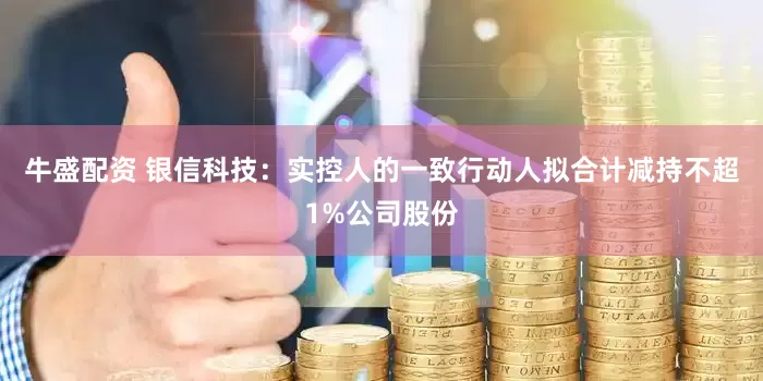 牛盛配资 银信科技：实控人的一致行动人拟合计减持不超1%公司股份