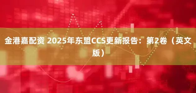 金港嘉配资 2025年东盟CCS更新报告：第2卷（英文版）