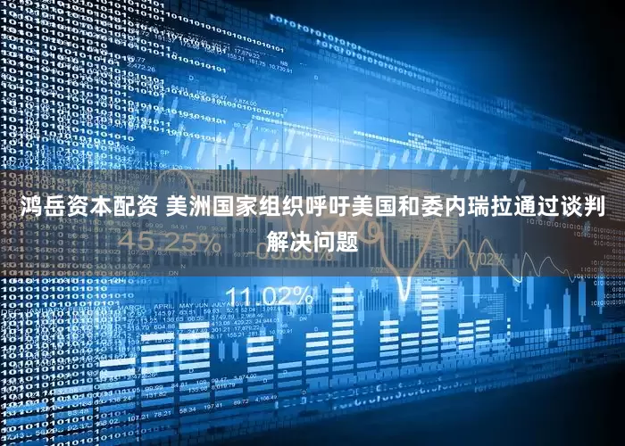 鸿岳资本配资 美洲国家组织呼吁美国和委内瑞拉通过谈判解决问题