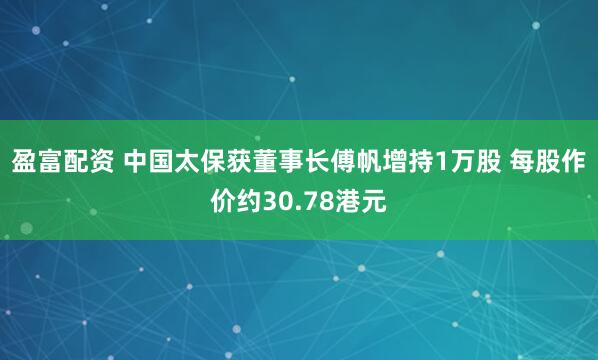 盈富配资 中国太保获董事长傅帆增持1万股 每股作价约30.78港元