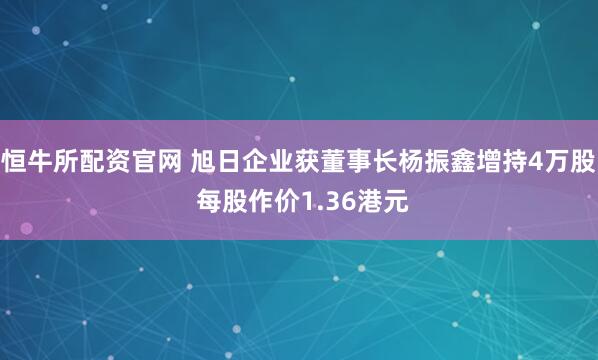 恒牛所配资官网 旭日企业获董事长杨振鑫增持4万股 每股作价1.36港元