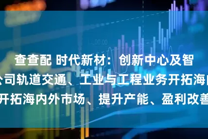 查查配 时代新材：创新中心及智能制造基地是公司轨道交通、工业与工程业务开拓海内外市场、提升产能、盈利改善的核心工厂