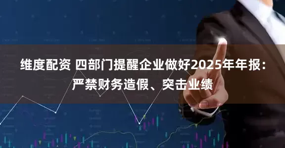 维度配资 四部门提醒企业做好2025年年报：严禁财务造假、突击业绩