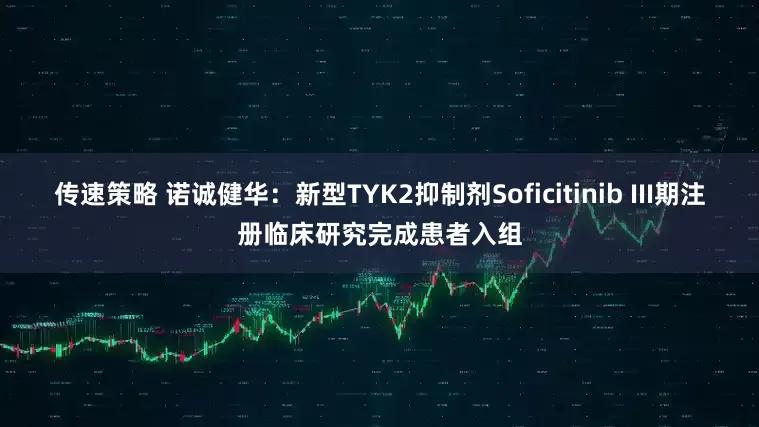 传速策略 诺诚健华：新型TYK2抑制剂Soficitinib III期注册临床研究完成患者入组
