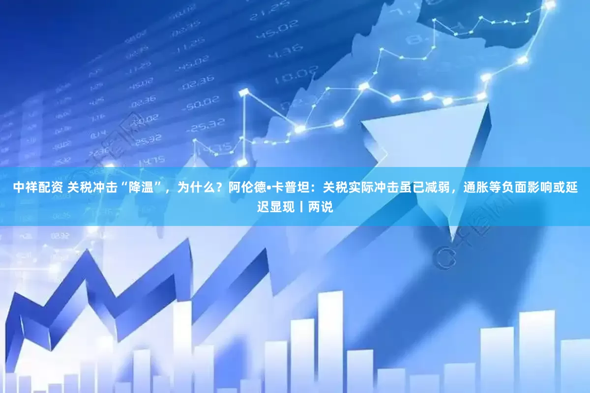中祥配资 关税冲击“降温”，为什么？阿伦德•卡普坦：关税实际冲击虽已减弱，通胀等负面影响或延迟显现丨两说