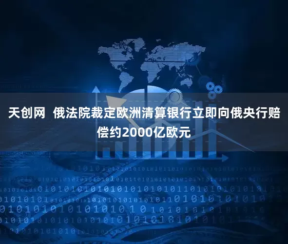 天创网  俄法院裁定欧洲清算银行立即向俄央行赔偿约2000亿欧元